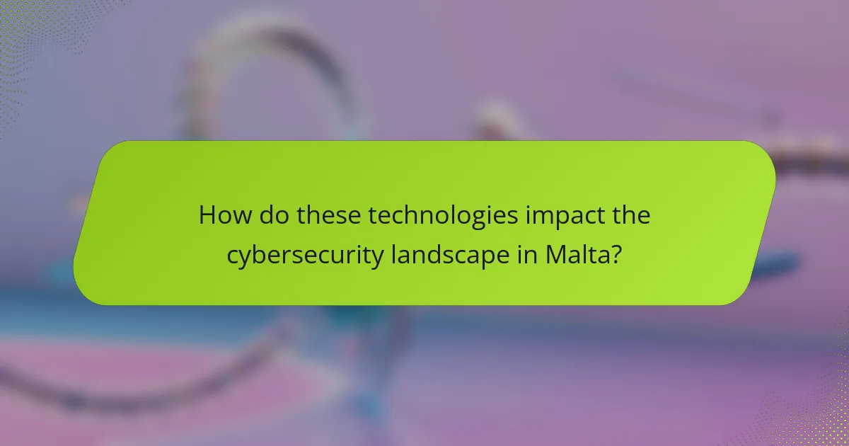 How do these technologies impact the cybersecurity landscape in Malta?