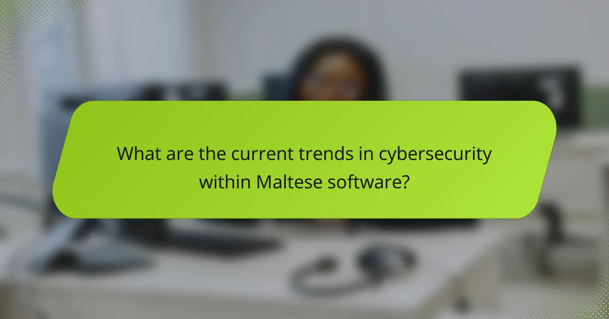 What are the current trends in cybersecurity within Maltese software?