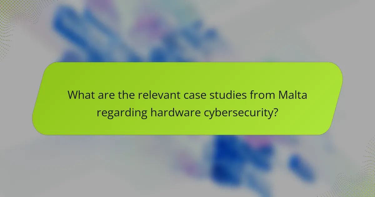 What are the relevant case studies from Malta regarding hardware cybersecurity?