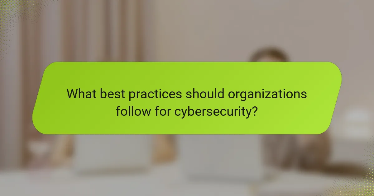 What best practices should organizations follow for cybersecurity?